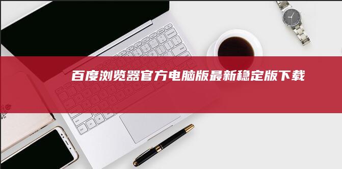 百度浏览器官方电脑版最新稳定版下载